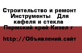 Строительство и ремонт Инструменты - Для кафеля и стекла. Пермский край,Кизел г.